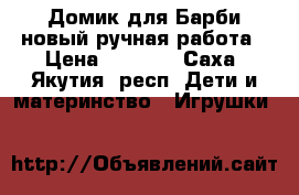 Домик для Барби новый ручная работа › Цена ­ 3 500 - Саха (Якутия) респ. Дети и материнство » Игрушки   